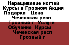 Наращивание ногтей Курсы в Грозном Акция Подарки › Цена ­ 13 000 - Чеченская респ., Грозный г. Услуги » Обучение. Курсы   . Чеченская респ.,Грозный г.